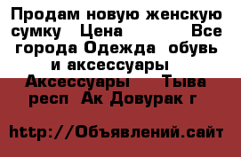 Продам новую женскую сумку › Цена ­ 1 500 - Все города Одежда, обувь и аксессуары » Аксессуары   . Тыва респ.,Ак-Довурак г.